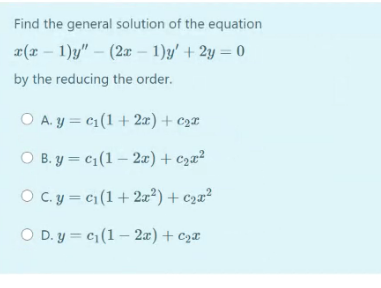 Find the general solution of the equation
¤(x – 1)y" – (2x – 1)y' + 2y = 0
by the reducing the order.
O A. y = c1(1+ 2x)+ c2¤
O B. y = c1(1 – 2æ) + c2x²
O C.y = c1(1+ 2a²) + c2x²
O D. y = c1(1 – 2æ) + c2x
