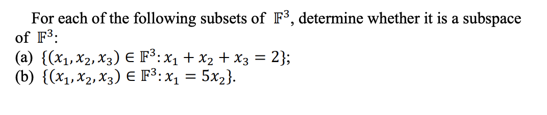 For each of the following subsets of F3, determine whether it is a subspace
of F³:
(a) {(x₁, X₂, X3) € F³: X₁ + X₂ + x3 = 2};
(b) {(x₁, x2, X3) € F³: x₁ = 5x₂}.