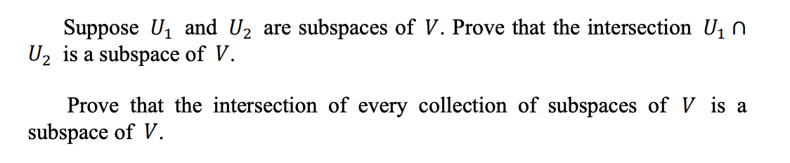 Suppose U₁ and U₂ are subspaces of V. Prove that the intersection ₁ №
U₂ is a subspace of V.
Prove that the intersection of every collection of subspaces of V is a
subspace of V.