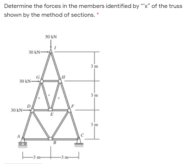 Determine the forces in the members identified by “x" of the truss
shown by the method of sections.
50 kN
30 kN-
3 m
H
30 kN-
3 m
30 kN-
E
3 m
B
-3 m-
