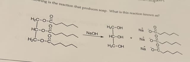 ng is the reaction that produces soap, What is this reaction known as?
H2C-O-C.
H2C-OH
Nå o-č,
HC-o-C.
NAOH
Nå o-č.
HC-OH
H2C-o-č.
Nå o-č,
H2C-OH
