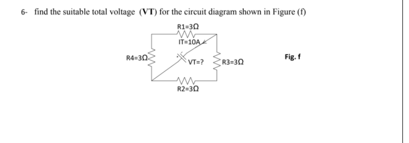 6- find the suitable total voltage (VT) for the circuit diagram shown in Figure (f)
R1=30
IT=10A
R4=30
Fig. f
VT=?
R3=30
R2=30
