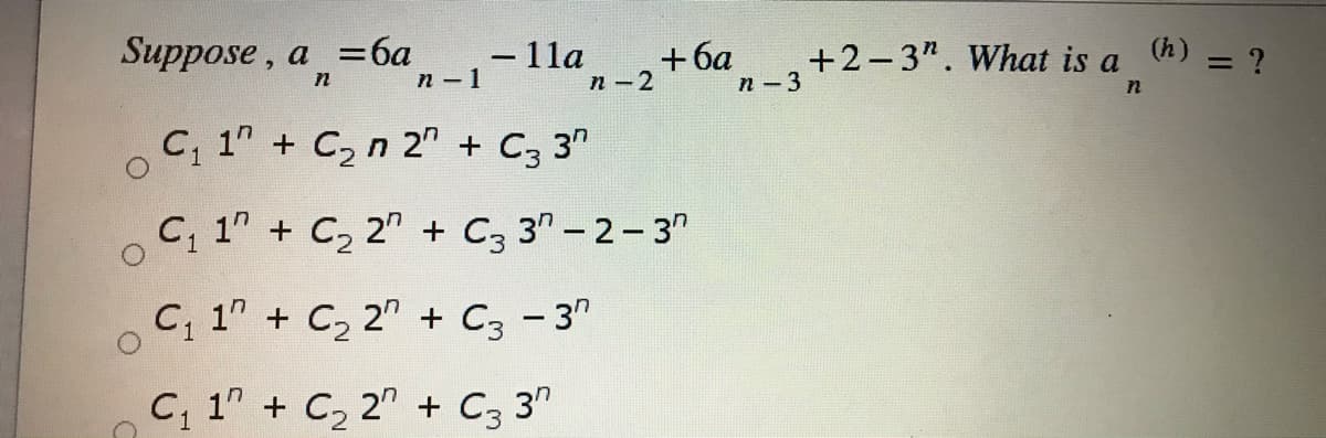 Suppose , a =6a
- 11a
+6a
n -2
+2-3". What is a h) = ?
n-1
п -3
n
C, 1" + C2 n 2" + C3 3"
C, 1" + C, 2" + C, 3" - 2-3"
C, 1" + C, 2" + C3 - 3"
C, 1" + C, 2" + C3 3"

