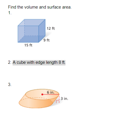 Find the volume and surface area.
1.
12 ft
46
15 ft
2. A cube with edge length 8 ft.
3.
6 in.
3 in.
