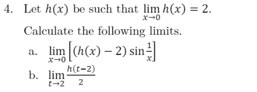 4. Let h(x) be such that lim h(x) = 2.
%3D
Calculate the following limits.
a. lim (h(x) – 2) sin
h(t-2)
b. lim
2
t→2
