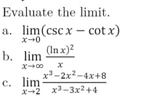 Evaluate the limit.
a. lim(cscx – cot x)
(In x)2
b. lim
x3 -2x2 -4x+8
с. lim
x→2 x3-3x2+4
х-2
