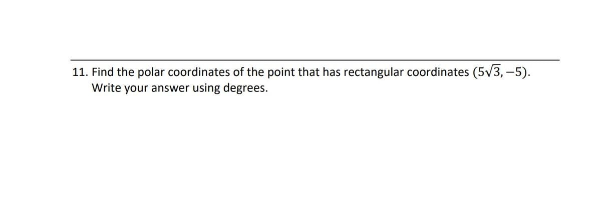 11. Find the polar coordinates of the point that has rectangular coordinates (5v3,-5).
Write your answer using degrees.
