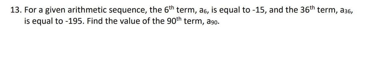 13. For a given arithmetic sequence, the 6th term, a6, is equal to -15, and the 36th term, a36,
is equal to -195. Find the value of the 90th term, a90.
