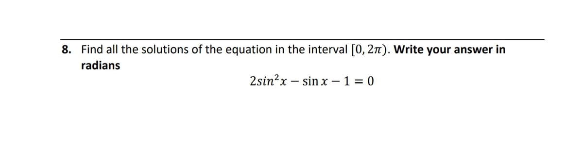 8. Find all the solutions of the equation in the interval [0, 27). Write your answer in
radians
2sin?x – sin x – 1 = 0
