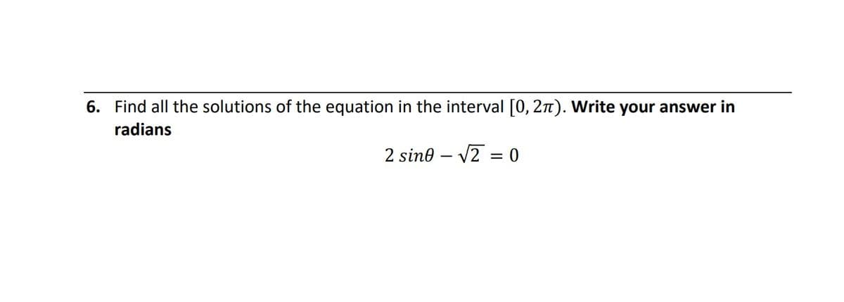 6. Find all the solutions of the equation in the interval [0, 2n). Write your answer in
radians
2 sine – V2 = 0
