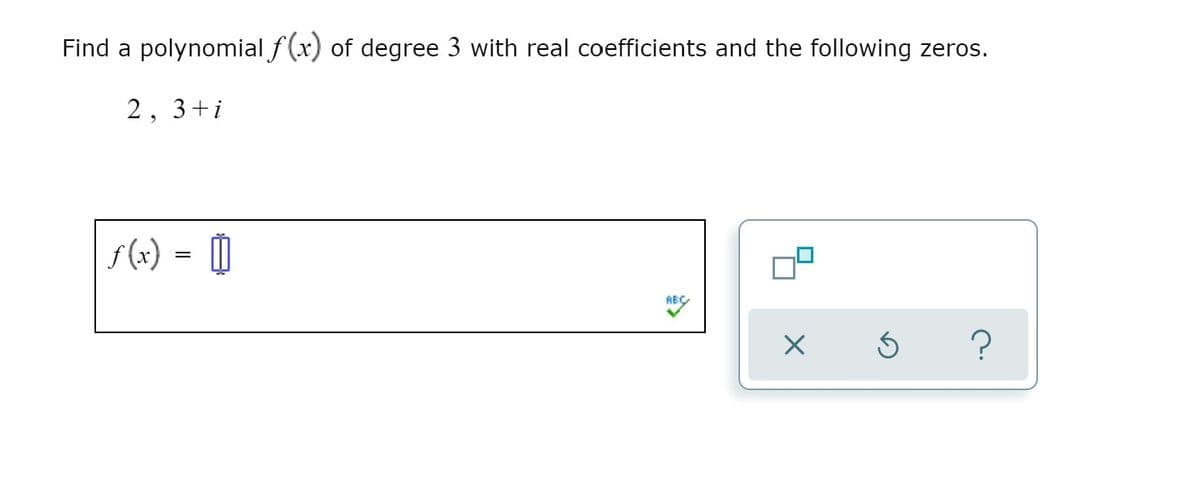 Find a polynomial f (x) of degree 3 with real coefficients and the following zeros.
2, 3+i
f (x) =
