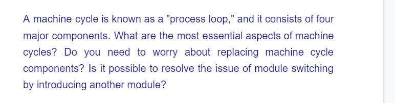 A machine cycle is known as a "process loop," and it consists of four
major components. What are the most essential aspects of machine
cycles? Do you need to worry about replacing machine cycle
components? Is it possible to resolve the issue of module switching
by introducing another module?