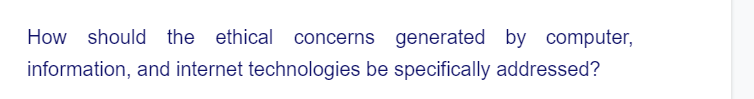 How
should the ethical concerns generated by computer,
information, and internet technologies be specifically addressed?