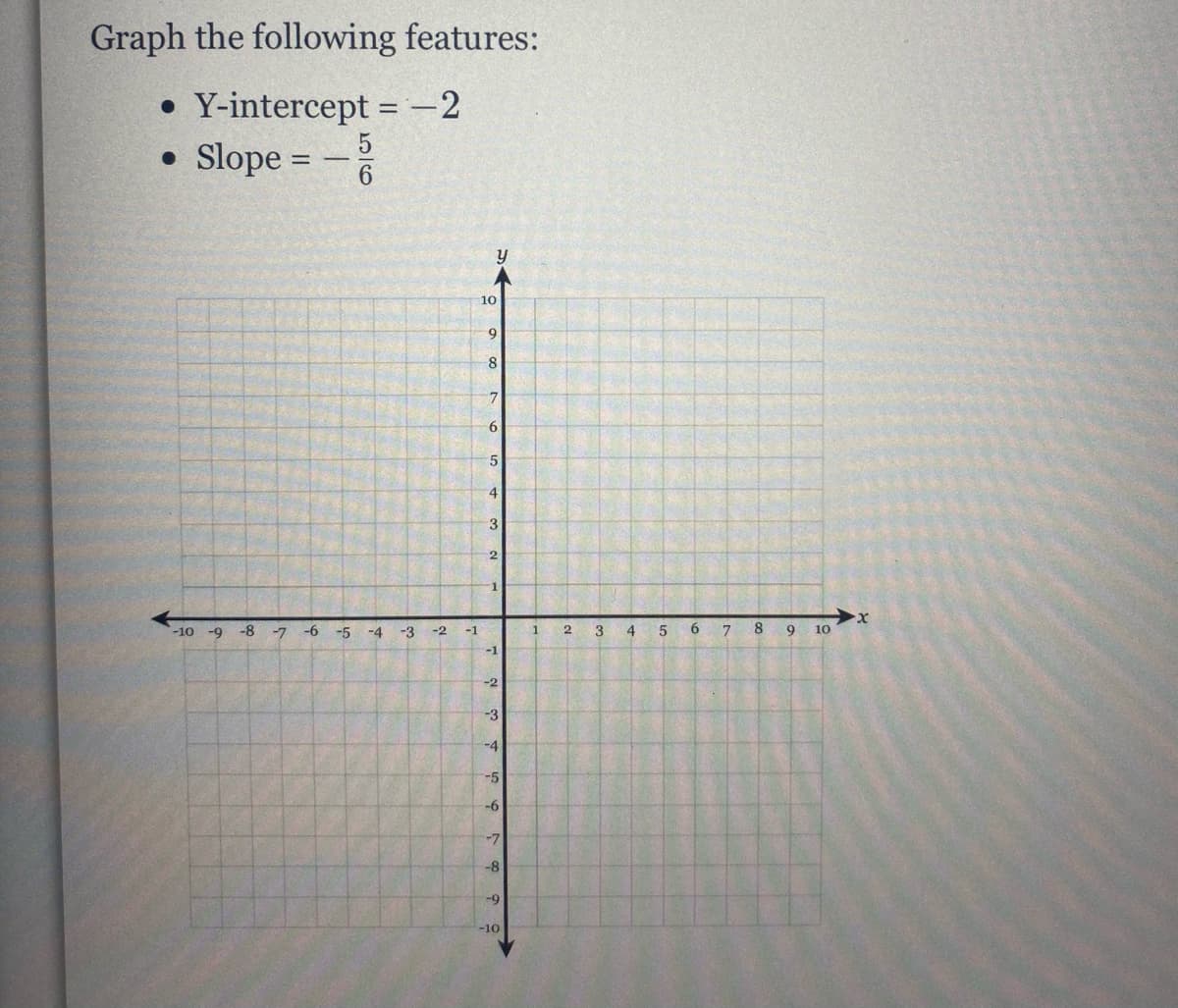 Graph the following features:
• Y-intercept =-2
• Slope = -
10
9
6.
4.
-10
-9 -8
-7
-6
-5
-4
-3
-2
-1
5
6.
8
10
-1
-2
-3
-4
-5
9-
-7
-8
56
