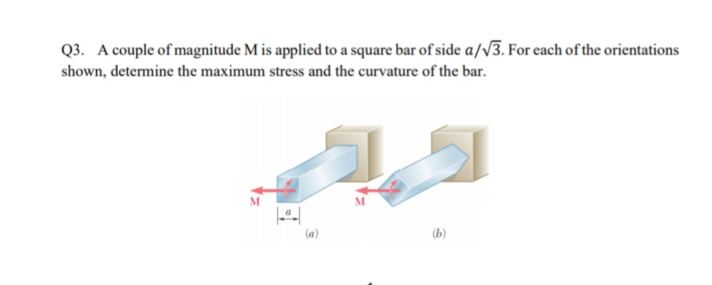 Q3. A couple of magnitude M is applied to a square bar of side a/V3. For each of the orientations
shown, determine the maximum stress and the curvature of the bar.
M
(a)
(b)
