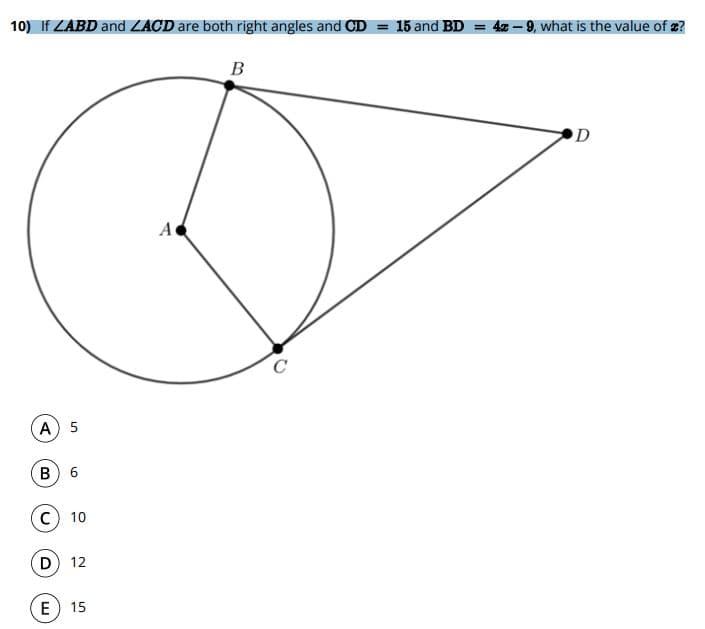 10) If ZABD and ZACD are both right angles and CD = 15 and BD = 4z – 9, what is the value of 2?
B
D
A
A) 5
C) 10
D 12
E 15
6.
B.
