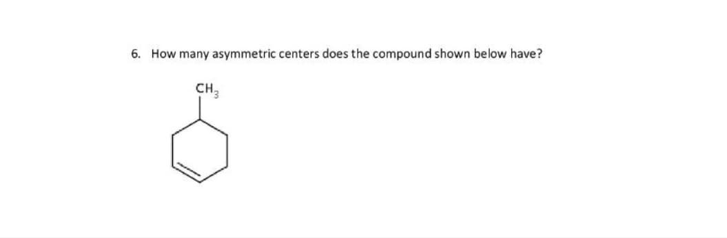 6. How many asymmetric centers does the compound shown below have?
CH;
