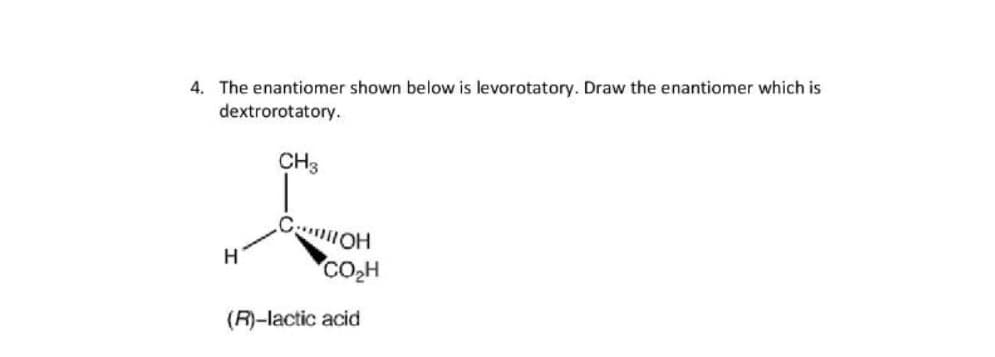 4. The enantiomer shown below is levorotatory. Draw the enantiomer which is
dextrorotatory.
CH3
H
CO2H
(R)-lactic acid

