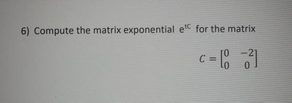 6) Compute the matrix exponential et for the matrix
21
C = lo
%3D
