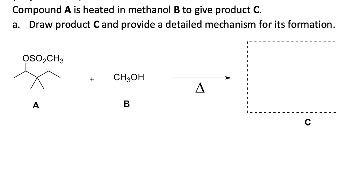 Compound A is heated in methanol B to give product C.
a. Draw product C and provide a detailed mechanism for its formation.
OSO₂CH3
+
CH3OH
A
A
B
C