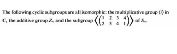 The following cyclic subgroups are all isomorphic: the multiplicative group (i) in
C, the additive group Z, and the subgroup i)) of S..
(1 2 3 4)
2 3 4