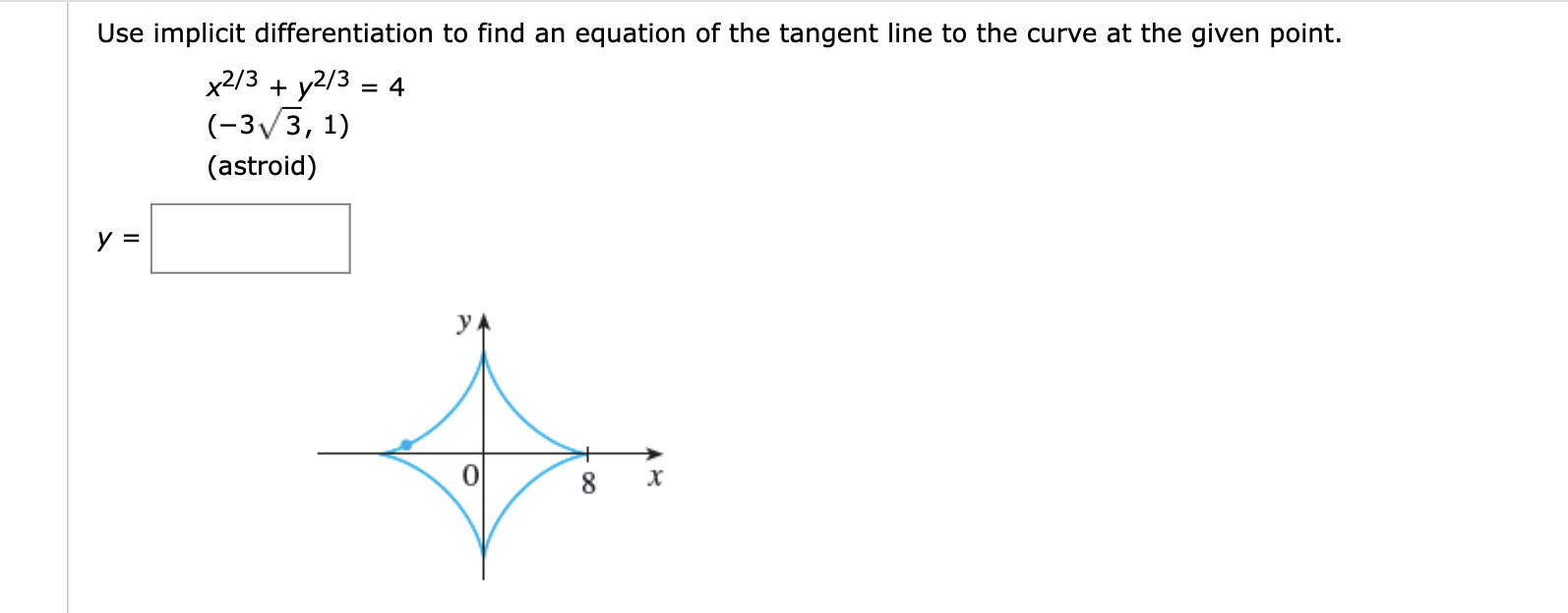 Use implicit differentiation to find an equation of the tangent line to the curve at the given point.
y2/3 4
(-3 3, 1)
x2/3
(astroid)
у 3
y
8
