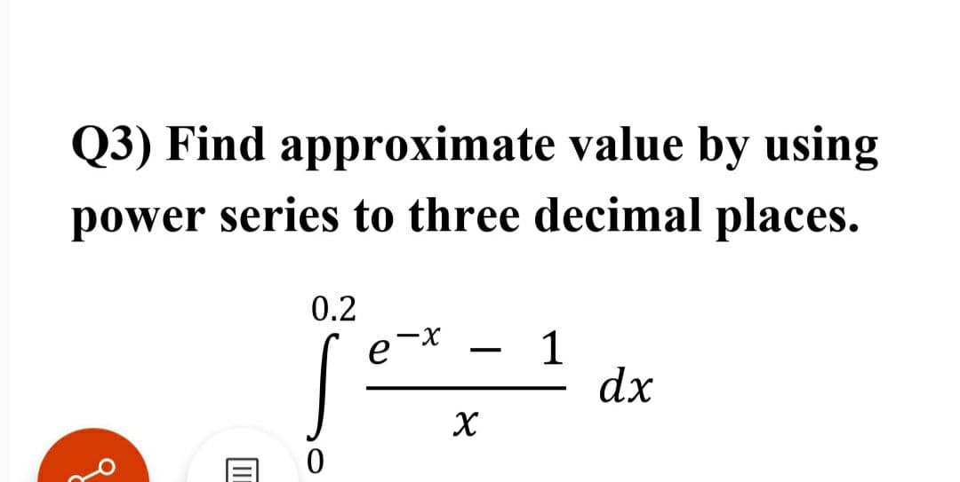 Q3) Find approximate value by using
power series to three decimal places.
0.2
-X
e
1
dx
