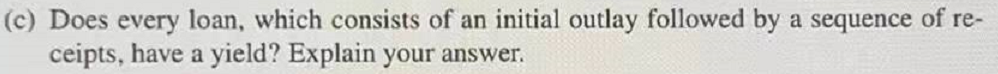 (c) Does every loan, which consists of an initial outlay followed by a sequence of re-
ceipts, have a yield? Explain your answer.
