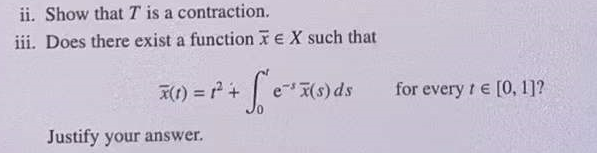 ii. Show thatT is a contraction.
iii. Does there exist a function TEX such that
x(1) = r +
e I(s) ds
for every t e [0, 1]?
!3!
Justify your answer.
