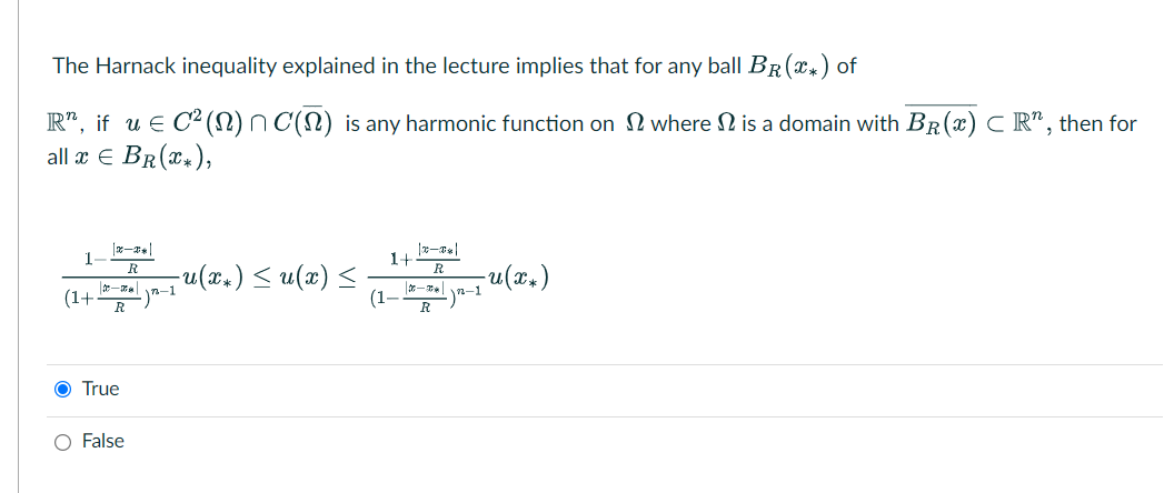 The Harnack inequality explained in the lecture implies that for any ball BR(x+) of
R", if u E C² (N) n C(N) is any harmonic function on N where N is a domain with BR(x) C R", then for
all æ € BR(x,),
1-
1+
u(x.) < u(x) <
(1–
R
u(x.)
-1
-1
(1+
True
O False
