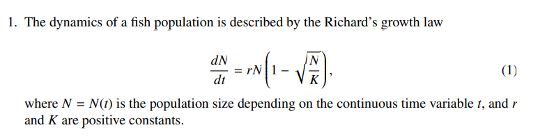 1. The dynamics of a fish population is described by the Richard's growth law
dN
N
(1)
dt
K
where N = N(t) is the population size depending on the continuous time variable 1, and r
and K are positive constants.
