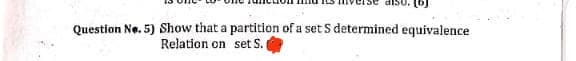 Question No. 5) Show that a partition of a set S determined equivalence
Relation on set S.