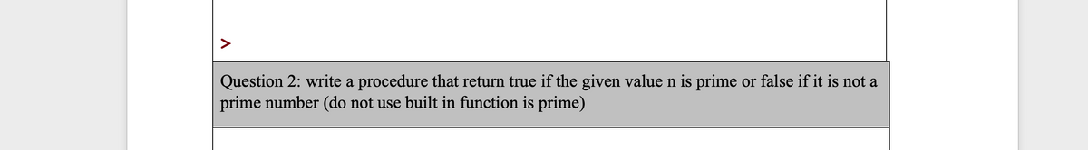Question 2: write a procedure that return true if the given value n is prime or false if it is not a
prime number (do not use built in function is prime)
