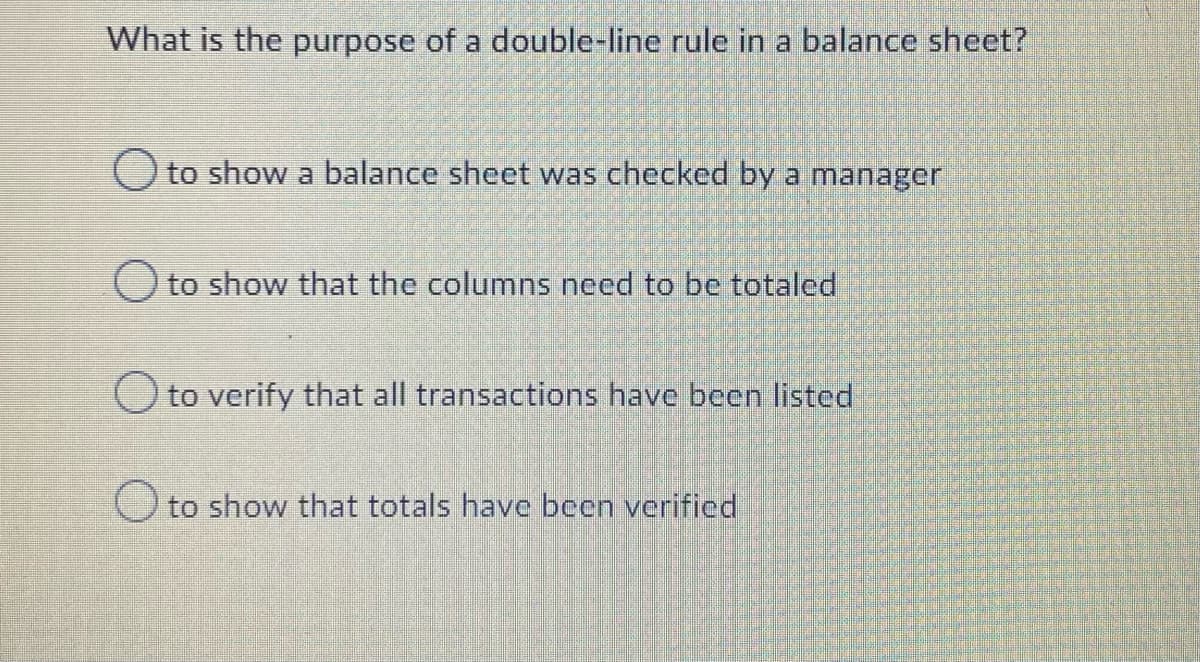 What is the purpose of a double-line rule in a balance sheet?
O to show a balance sheet was checked by a manager
O to show that the columns need to be totaled
O to verify that all transactions have been listed
O to show that totals have been verified