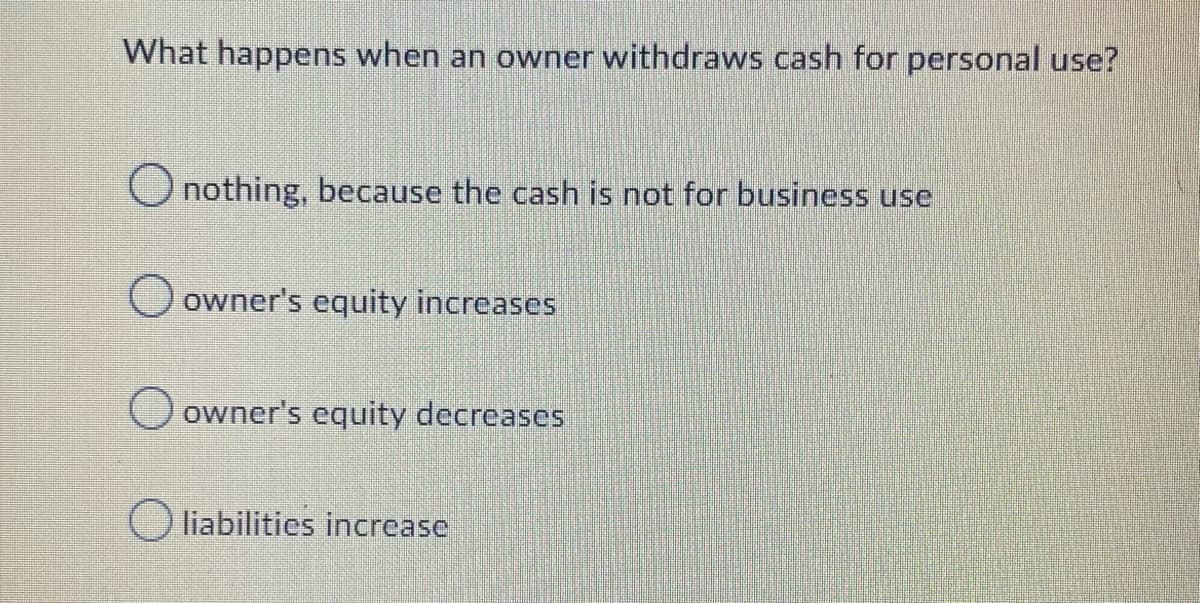 What happens when an owner withdraws cash for personal use?
Onothing, because the cash is not for business use
O owner's equity increases
O owner's equity decreases
O liabilities increase