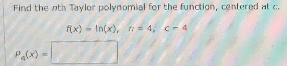 Find the nth Taylor polynomial for the function, centered at c.
f(x) = In(x), n= 4, c = 4
PA(x) =
