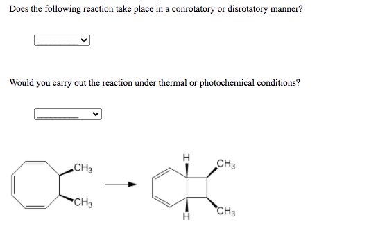 Does the following reaction take place in a conrotatory or disrotatory manner?
Would you carry out the reaction under thermal or photochemical conditions?
H
CH3
„CH3
CH3
CH3
