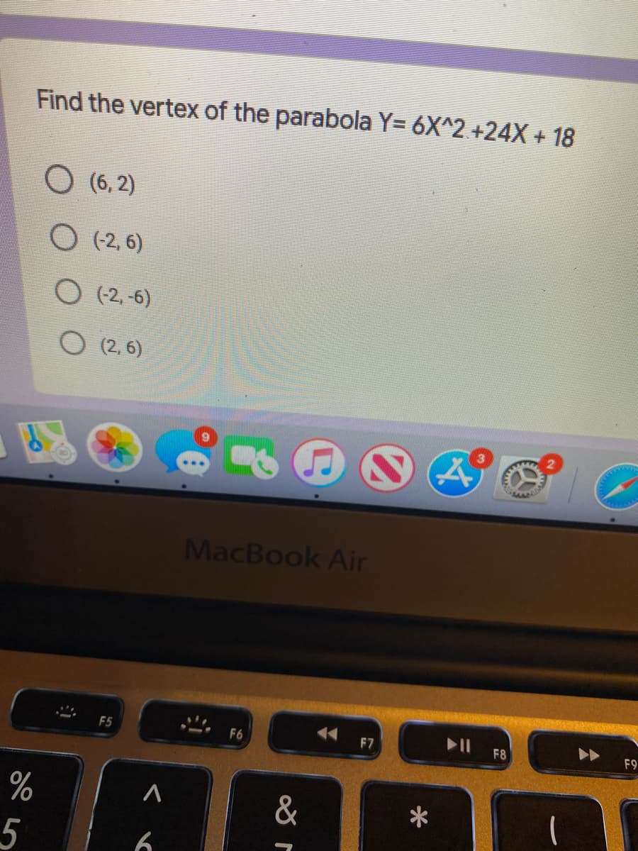 Find the vertex of the parabola Y= 6X^2 +24X + 18
O (6, 2)
O (2, 6)
O (2, -6)
O (2, 6)
MacBook Air
トI
F5
F6
F7
F8
F9
&
6.
5
