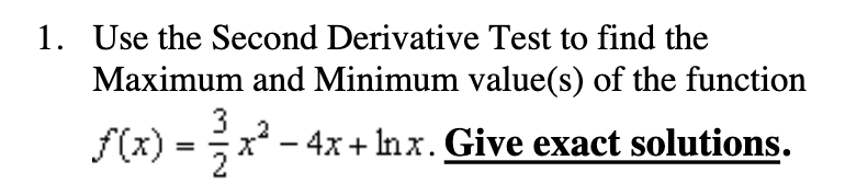 1. Use the Second Derivative Test to find the
Maximum and Minimum value(s) of the function
3
f(x) = x - 4x+ Inx. Give exact solutions.
2

