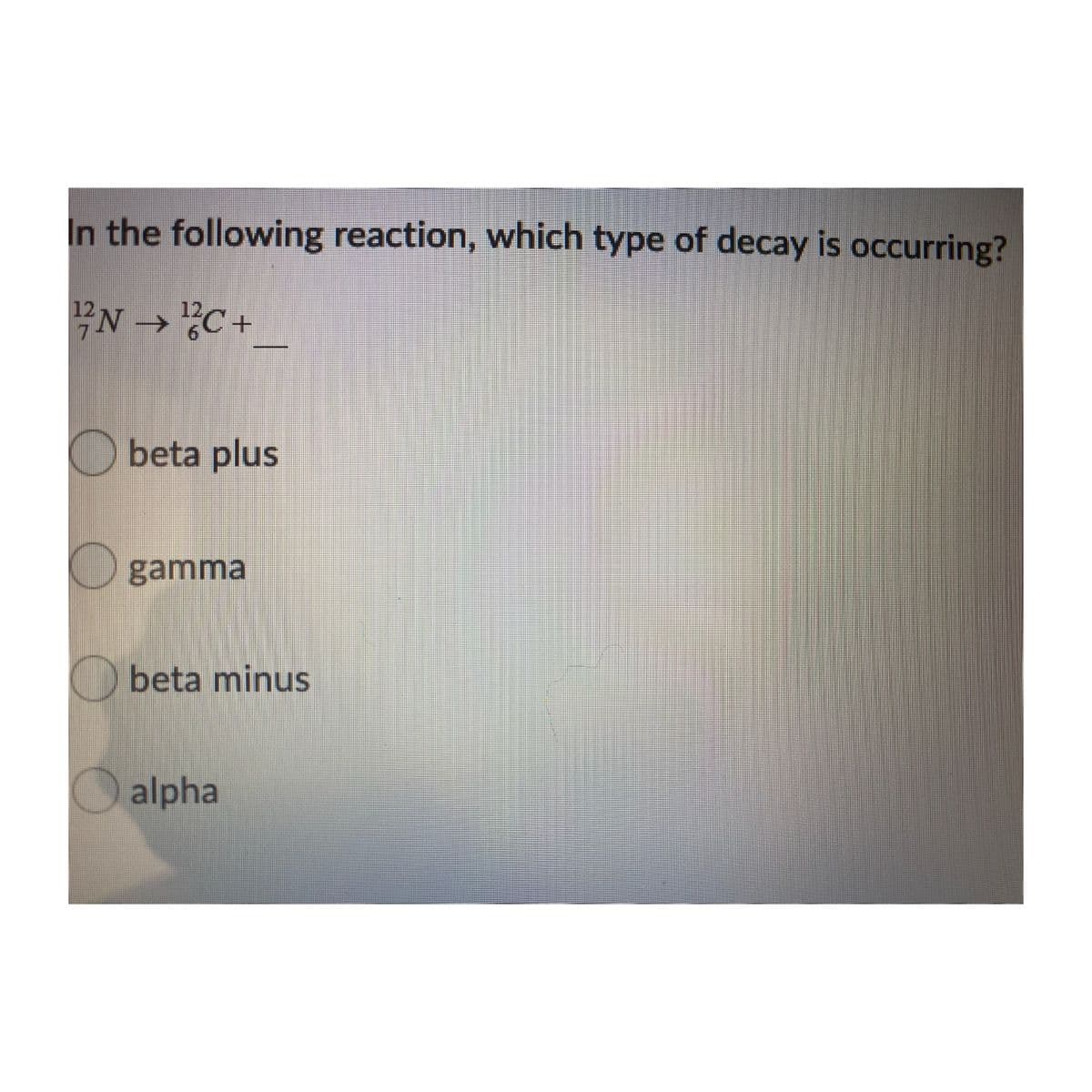 In the following reaction, which type of decay is occurring?
EN → C+
12N
12,
->
7.
beta plus
gamma
Obeta minus
alpha
