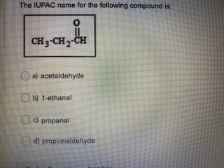 The IUPAC name for the following compound is:
CH3-CH2-CH
a) acetaldehyde
b) 1-ethanal
Od propanal
O d) propionaldehyde
