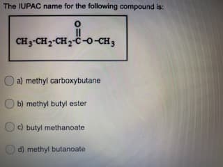The IUPAC name for the following compound is:
CH3-CH2-CH2-C-o-CH3
O a) methyl carboxybutane
b) methyl butyl ester
c) butyl methanoate
d) methyl butanoate
