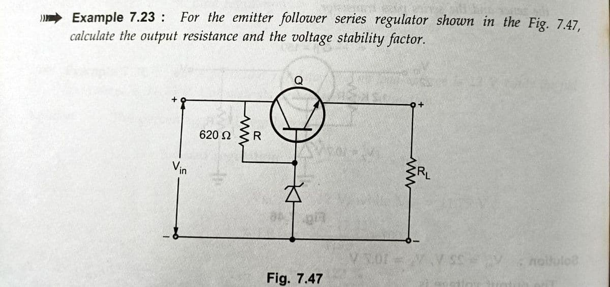 For the emitter follower series regulator shown in the Fig. 7.47,
Example 7.23 :
calculate the output resistance and the voltage stability factor.
620 2
R
Vin
noihule8
Fig. 7.47
