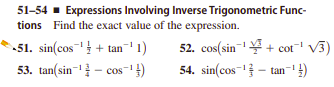 51-54 - Expressions Involving Inverse Trigonometric Func-
tions Find the exact value of the expression.
-51. sin(cos + tan-' 1)
53. tan(sin- - cos-' })
52. cos(sin + cot V3)
54. sin(cos- - tan- })
