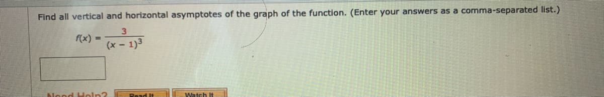 Find all vertical and horizontal asymptotes of the graph of the function. (Enter your answers as a comma-separated list.)
3.
f(x) =
(x- 1)3
Nood Holn?
Read It
Watch It
