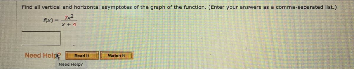 Find all vertical and horizontal asymptotes of the graph of the function. (Enter your answers as a comma-separated list.)
f(x)
7x2
X + 4
Need Help
Watch It
Read It
Need Help?
