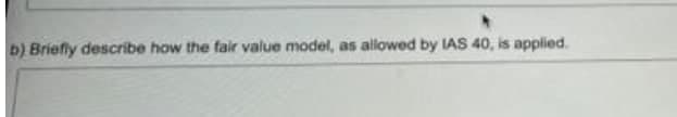 b) Briefly describe how the fair value model, as allowed by IAS 40, is applied.
