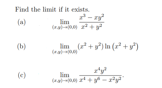 Find the limit if it exists.
3 – xy?
lim
(x,y)→(0,0) x² + y?
(a)
(b)
lim (a2 + y*) In (x² + y²)
(x,y)→(0,0)
x*y?
(c)
lim
(r,y)→(0,0) xª + y6 – x²y²'
