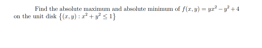 Find the absolute maximum and absolute minimum of f(x, y) = yx² – y² +4
on the unit disk {(x, y) : x² + y² < 1}
