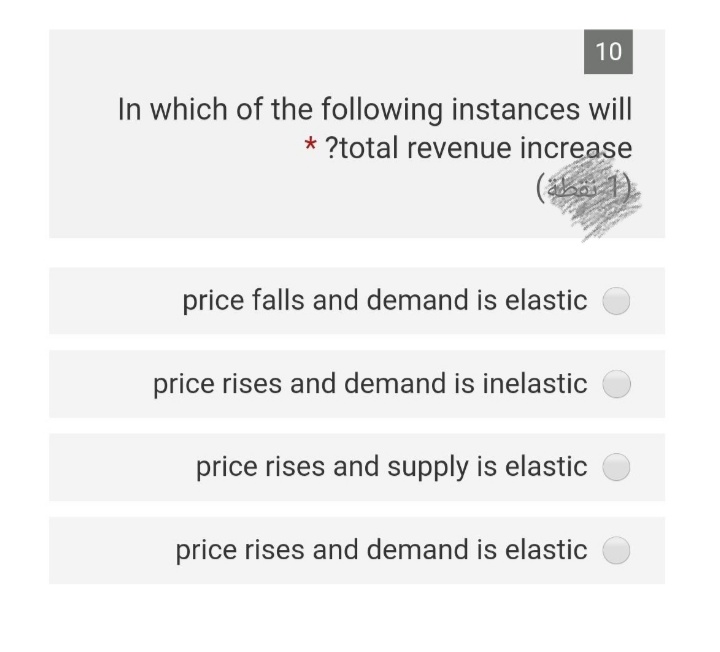 10
In which of the following instances will
* ?total revenue increase
price falls and demand is elastic
price rises and demand is inelastic
price rises and supply is elastic
price rises and demand is elastic
